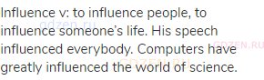 influence v: to influence people, to influence someone&rsquo;s life. His speech influenced everybody.