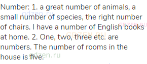 number: 1. a great number of animals, a small number of species, the right number of chairs. I have