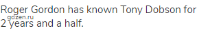 Roger Gordon has known Tony Dobson for 2 years and a half.