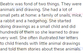 Beatrix was fond of two things. They were animals and drawing. She had a lot of small pets at home: