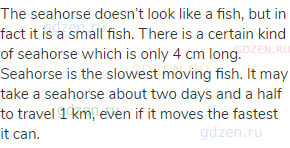 The seahorse doesn’t look like a fish, but in fact it is a small fish. There is a certain kind of