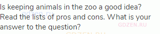 Is keeping animals in the zoo a good idea? Read the lists of pros and cons. What is your answer to