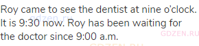 Roy came to see the dentist at nine o’clock. It is 9:30 now. Roy has been waiting for the doctor