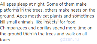 All apes sleep at night. Some of them make platforms in the trees, others make nests on the ground.