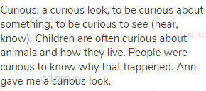 curious: a curious look, to be curious about something, to be curious to see (hear, know). Children