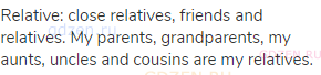 relative: close relatives, friends and relatives. My parents, grandparents, my aunts, uncles and