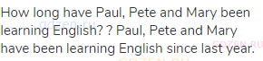 How long have Paul, Pete and Mary been learning English? ? Paul, Pete and Mary have been learning