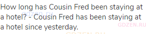 How long has Cousin Fred been staying at a hotel? - Cousin Fred has been staying at a hotel since