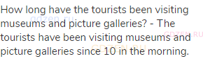 How long have the tourists been visiting museums and picture galleries? - The tourists have been