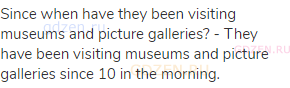 Since when have they been visiting museums and picture galleries? - They have been visiting museums