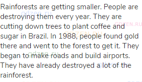 Rainforests are getting smaller. People are destroying them every year. They are cutting down trees