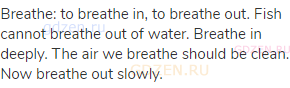 breathe: to breathe in, to breathe out. Fish cannot breathe out of water. Breathe in deeply. The air