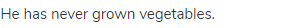 He has never grown vegetables. 