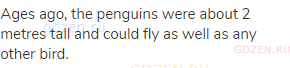 Ages ago, the penguins were about 2 metres tall and could fly as well as any other bird. 
