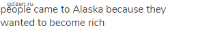 people came to Alaska because they wanted to become rich