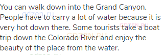 You can walk down into the Grand Canyon. People have to carry a lot of water because it is very hot