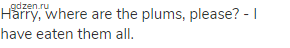 Harry, where are the plums, please? - I have eaten them all.