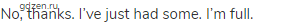 No, thanks. I&rsquo;ve just had some. I&rsquo;m full.