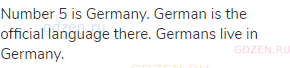 Number 5 is Germany. German is the official language there. Germans live in Germany.