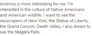 America is more interesting for me. I’m interested in the culture of Native Americans and American