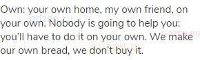 own: your own home, my own friend, on your own. Nobody is going to help you: you&rsquo;ll have to do it