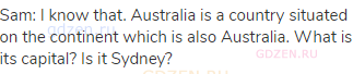 Sam: I know that. Australia is a country situated on the continent which is also Australia. What is