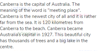 Canberra is the capital of Australia. The meaning of the word is "meeting place". Canberra is the