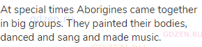 At special times Aborigines came together in big groups. They painted their bodies, danced and sang