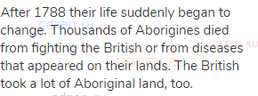 After 1788 their life suddenly began to change. Thousands of Aborigines died from fighting the