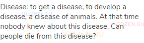 disease: to get a disease, to develop a disease, a disease of animals. At that time nobody knew