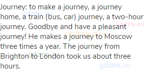 journey: to make a journey, a journey home, a train (bus, car) journey, a two-hour journey. Goodbye