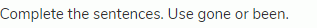 Complete the sentences. Use gone or been.