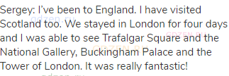 Sergey: I’ve been to England. I have visited Scotland too. We stayed in London for four days and I