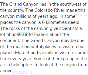 The Grand Canyon lies in the southwest of the country. The Colorado River made this canyon millions
