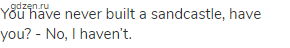 You have never built a sandcastle, have you? - No, I haven&rsquo;t.