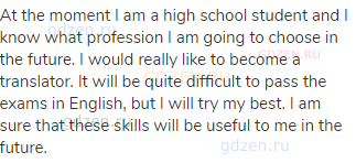 At the moment I am a high school student and I know what profession I am going to choose in the