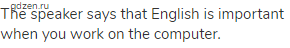 The speaker says that English is important when you work on the computer.