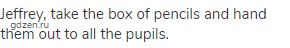 Jeffrey, take the box of pencils and hand them out to all the pupils.