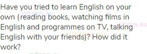 Have you tried to learn English on your own (reading books, watching films in English and programmes