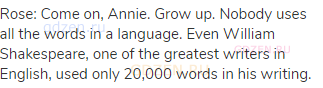 Rose: Come on, Annie. Grow up. Nobody uses all the words in a language. Even William Shakespeare,