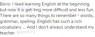 Boris: I liked learning English at the beginning, but now it is get-ting more difficult and less