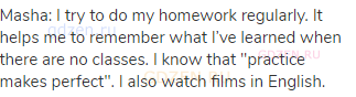 Masha: I try to do my homework regularly. It helps me to remember what I’ve learned when there are