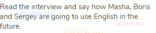 Read the interview and say how Masha, Boris and Sergey are going to use English in the future.