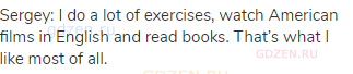 Sergey: I do a lot of exercises, watch American films in English and read books. That&rsquo;s what I