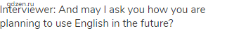 Interviewer: And may I ask you how you are planning to use English in the future?