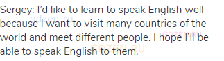 Sergey: I&rsquo;d like to learn to speak English well because I want to visit many countries of the
