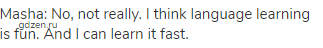 Masha: No, not really. I think language learning is fun. And I can learn it fast.