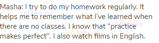 Masha: I try to do my homework regularly. It helps me to remember what I&rsquo;ve learned when there are