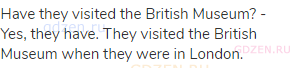 Have they visited the British Museum? - Yes, they have. They visited the British Museum when they