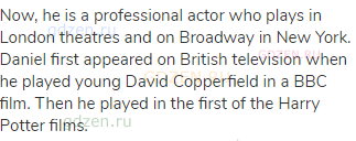Now, he is a professional actor who plays in London theatres and on Broadway in New York. Daniel